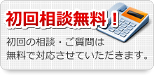 初回相談無料！　初回の相談・ご質問は無料で対応させていただきます。